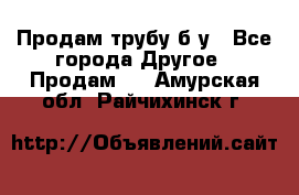 Продам трубу б/у - Все города Другое » Продам   . Амурская обл.,Райчихинск г.